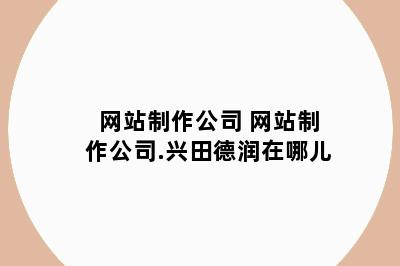 网站制作公司 网站制作公司.兴田德润在哪儿
